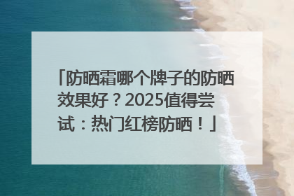 防晒霜哪个牌子的防晒效果好？2025值得尝试：热门红榜防晒！